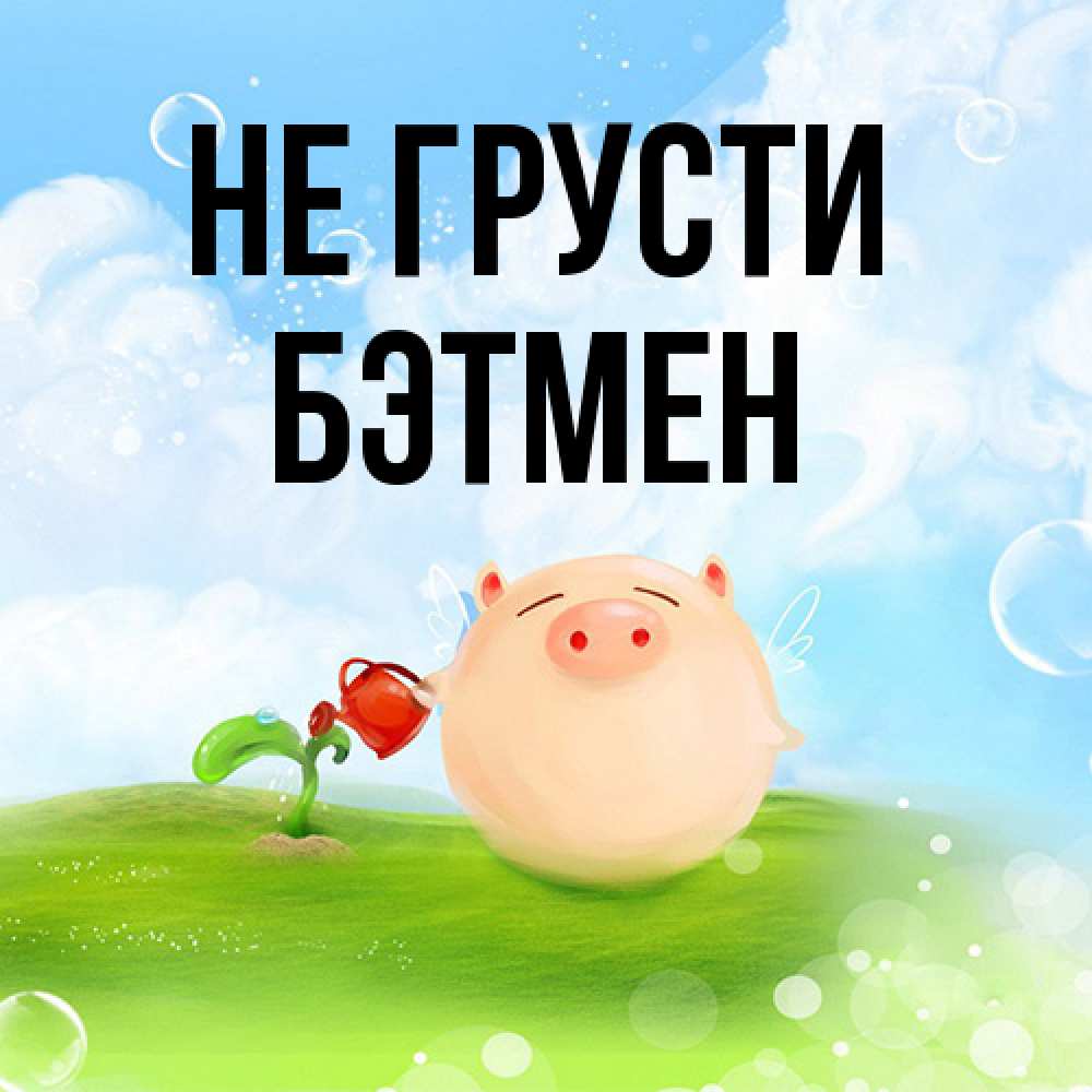 Открытка на каждый день с именем, Бэтмен Не грусти поливает цветок порося Прикольная открытка с пожеланием онлайн скачать бесплатно 