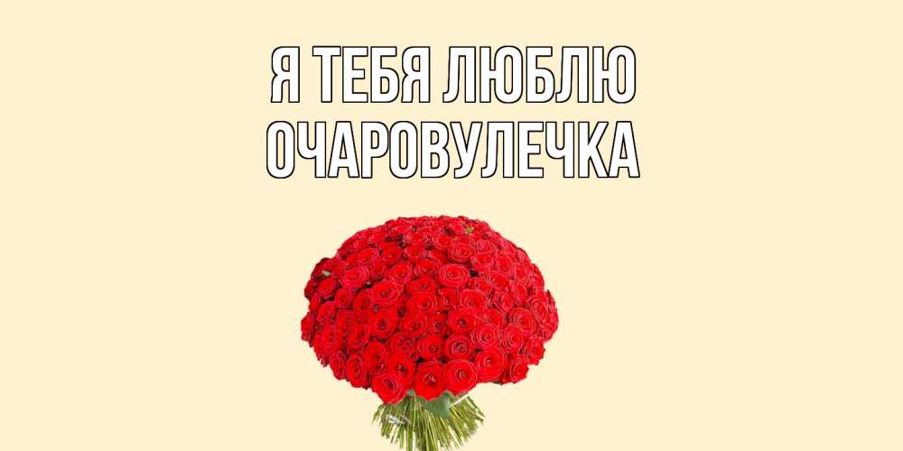 Открытка на каждый день с именем, Очаровулечка Я тебя люблю розы Прикольная открытка с пожеланием онлайн скачать бесплатно 