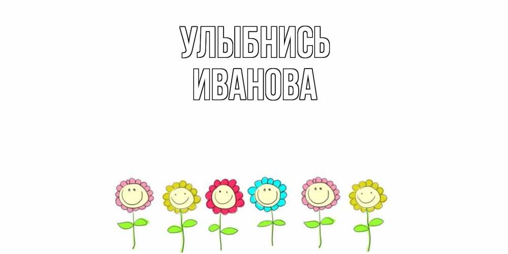 Открытка на каждый день с именем, Иванова Улыбнись улыбка, цветы Прикольная открытка с пожеланием онлайн скачать бесплатно 