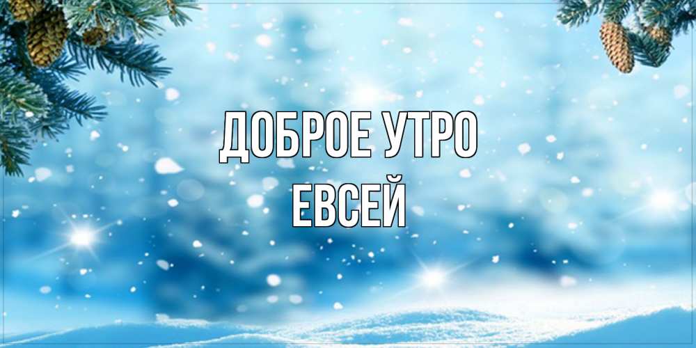 Открытка на каждый день с именем, Евсей Доброе утро зимнее доброе утро Прикольная открытка с пожеланием онлайн скачать бесплатно 