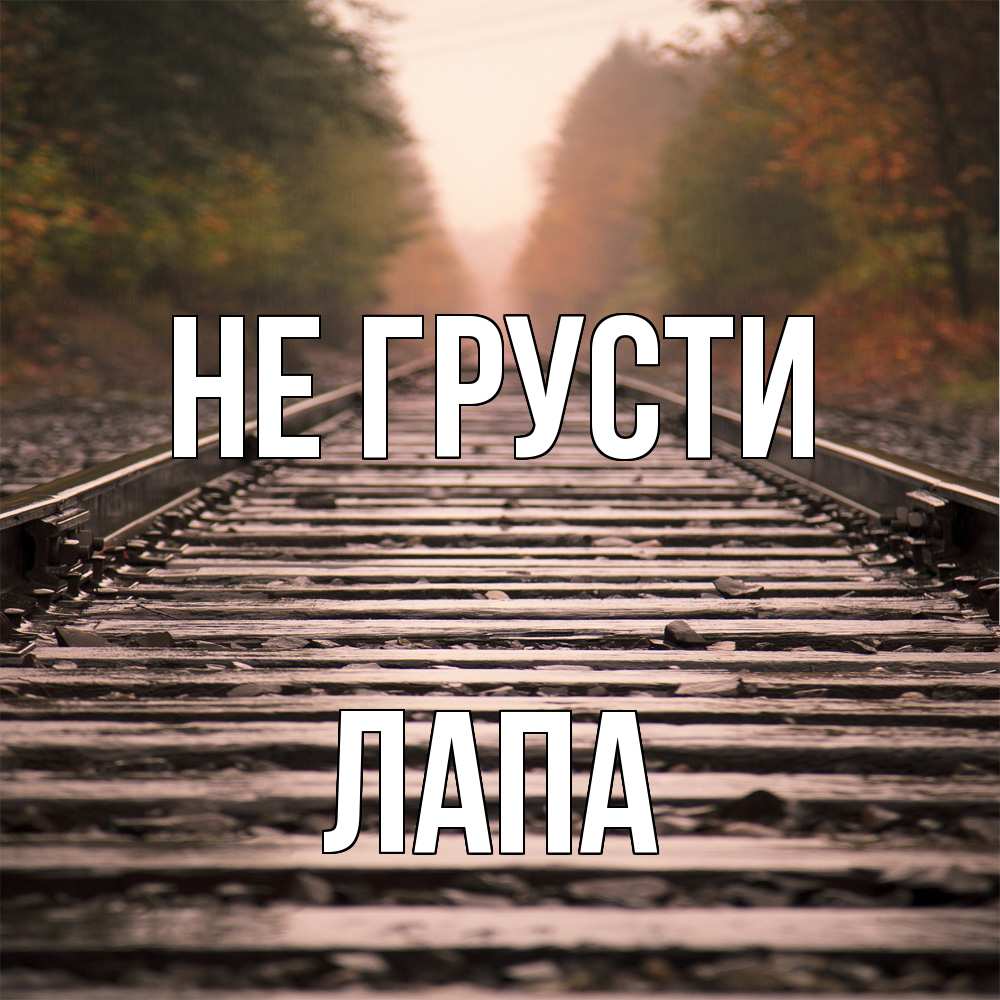 Открытка на каждый день с именем, Лапа Не грусти лес и железная дорога Прикольная открытка с пожеланием онлайн скачать бесплатно 
