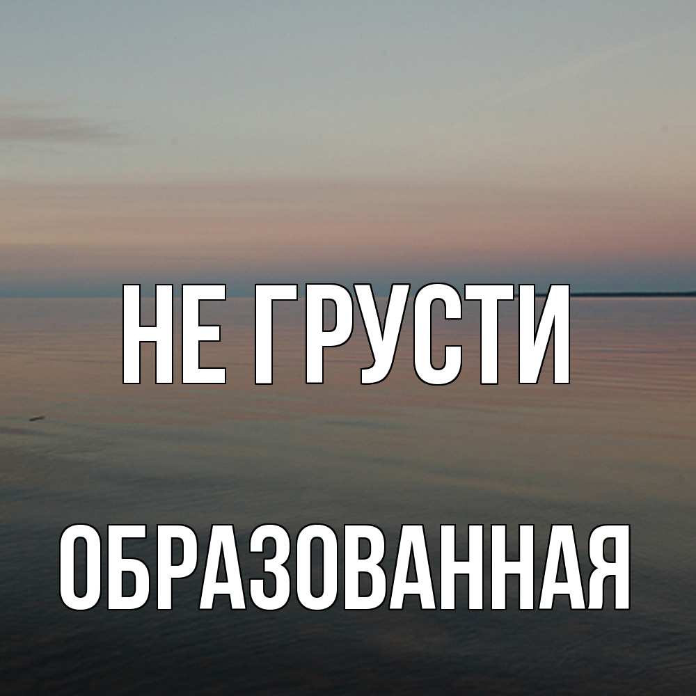 Открытка на каждый день с именем, Образованная Не грусти водная гладь Прикольная открытка с пожеланием онлайн скачать бесплатно 