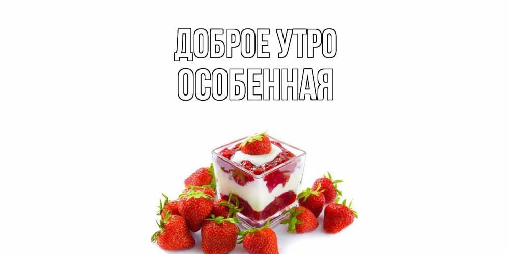 Открытка на каждый день с именем, Особенная Доброе утро клубника, сливки Прикольная открытка с пожеланием онлайн скачать бесплатно 