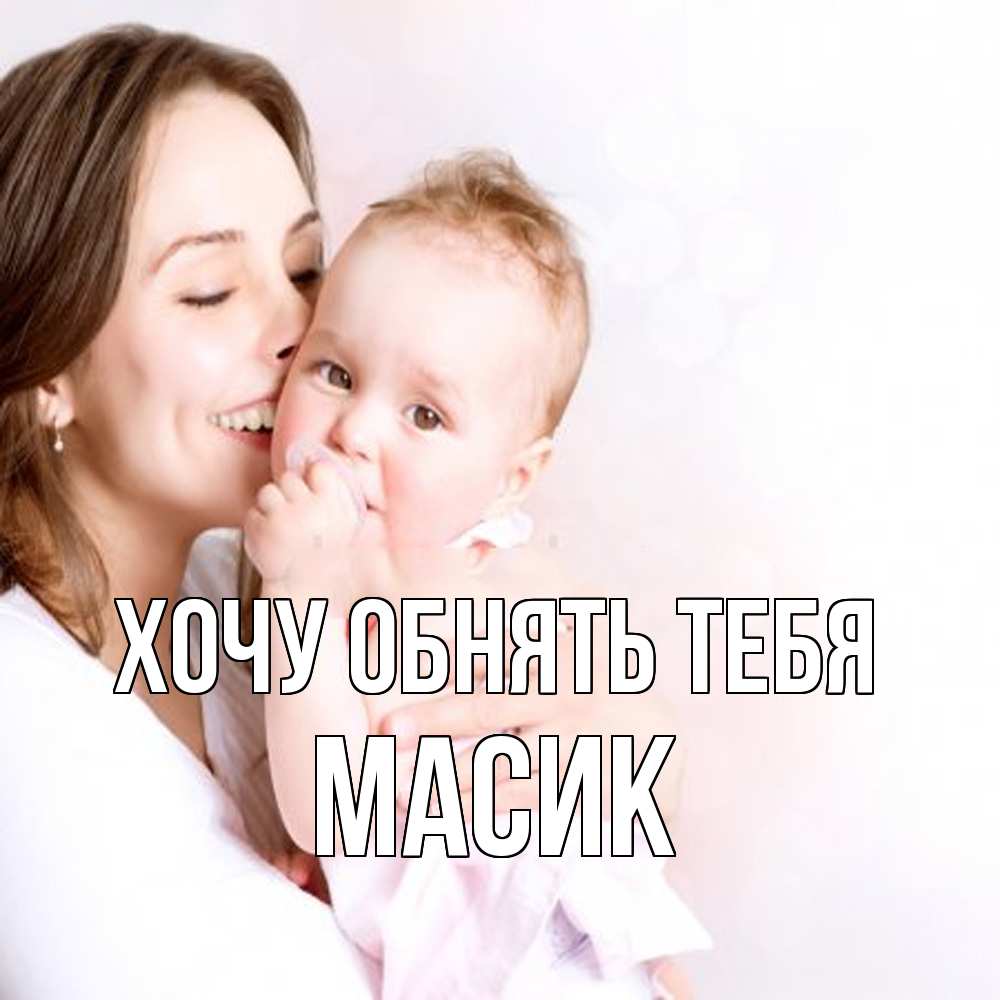 Открытка на каждый день с именем, Масик Хочу обнять тебя фото счастливой мамы и ребенка Прикольная открытка с пожеланием онлайн скачать бесплатно 