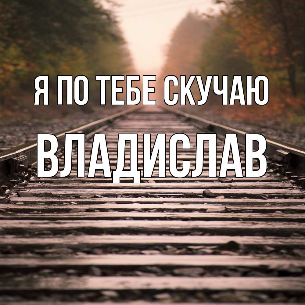 Открытка на каждый день с именем, Владислав Я по тебе скучаю приезжай Прикольная открытка с пожеланием онлайн скачать бесплатно 