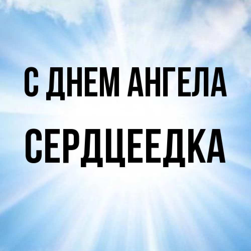 Открытка на каждый день с именем, сердцеедка С днем ангела свет небесный Прикольная открытка с пожеланием онлайн скачать бесплатно 