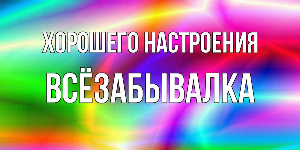 Открытка на каждый день с именем, Всёзабывалка Хорошего настроения радуга Прикольная открытка с пожеланием онлайн скачать бесплатно 