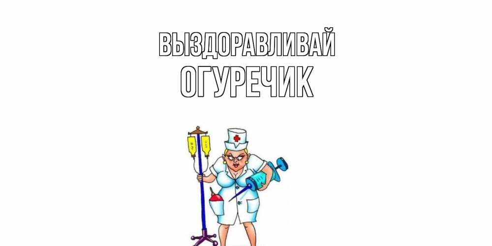 Открытка на каждый день с именем, Огуречик Выздоравливай медсестра Прикольная открытка с пожеланием онлайн скачать бесплатно 