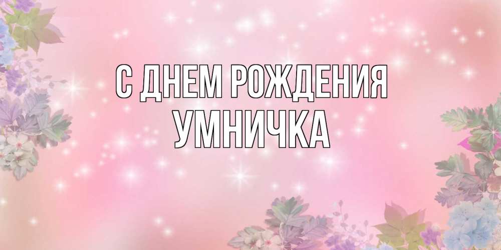 Открытка на каждый день с именем, Умничка С днем рождения открыта с цветами в нежных тонах Прикольная открытка с пожеланием онлайн скачать бесплатно 