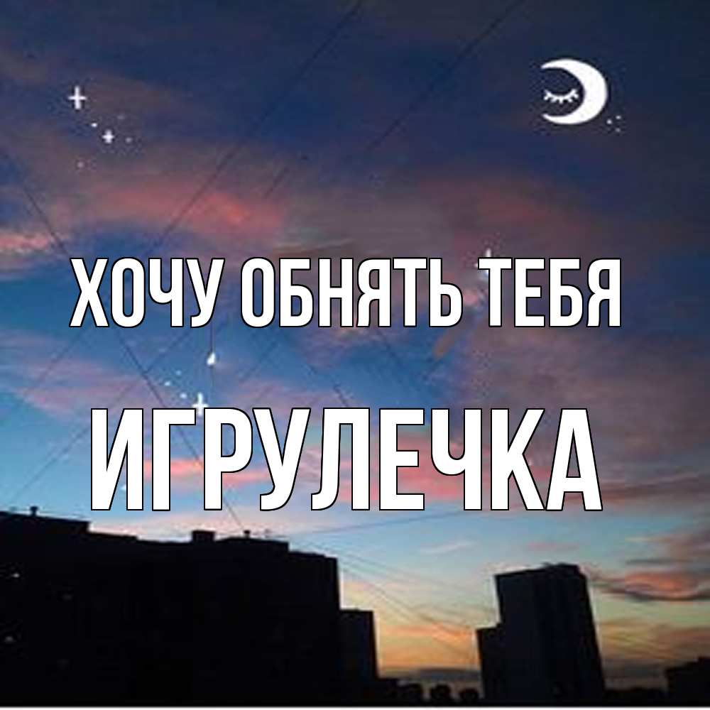 Открытка на каждый день с именем, Игрулечка Хочу обнять тебя звездное небо Прикольная открытка с пожеланием онлайн скачать бесплатно 