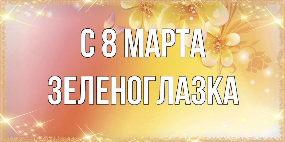 Открытка на каждый день с именем, зеленоглазка C 8 МАРТА бесплатные открытки на международный женский день Прикольная открытка с пожеланием онлайн скачать бесплатно 