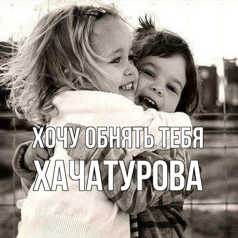 Картинка Хочу обнять тебя, ХАЧАТУРОВА