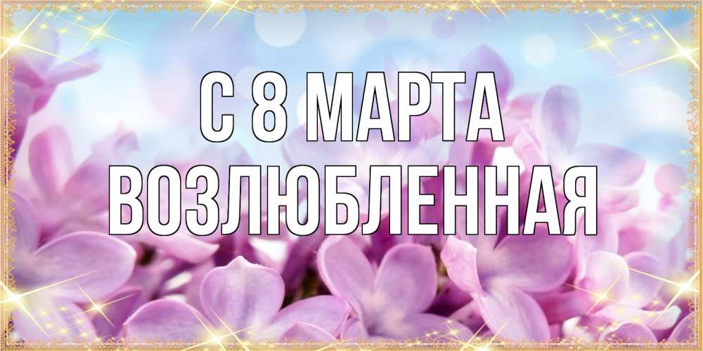 Открытка на каждый день с именем, Возлюбленная C 8 МАРТА открытка на международный женский день с цветами Прикольная открытка с пожеланием онлайн скачать бесплатно 