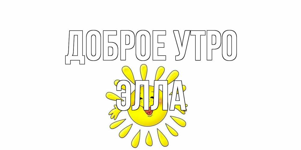 Открытка на каждый день с именем, Элла Доброе утро солнце Прикольная открытка с пожеланием онлайн скачать бесплатно 