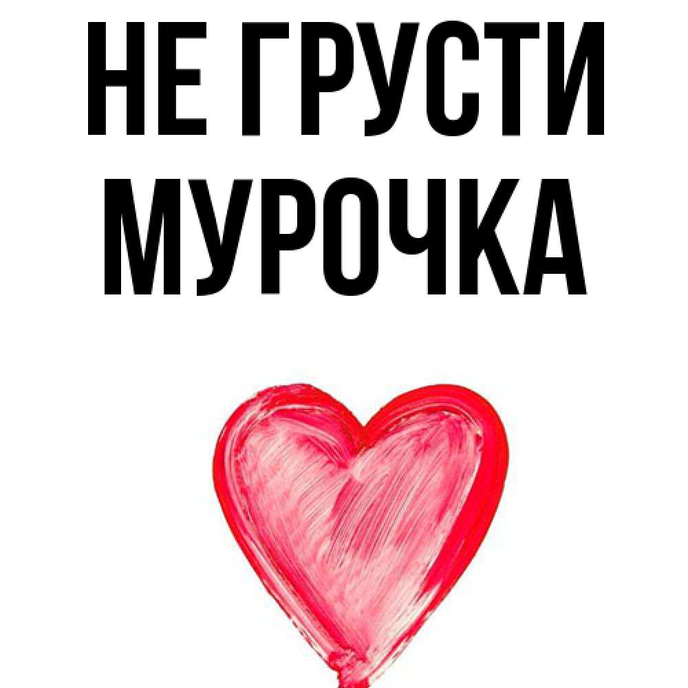 Открытка на каждый день с именем, Мурочка Не грусти сердечко Прикольная открытка с пожеланием онлайн скачать бесплатно 