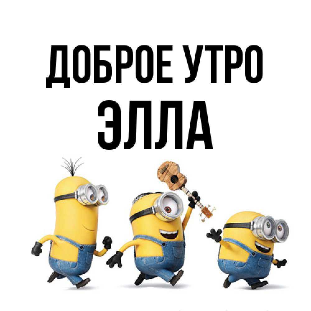 Открытка на каждый день с именем, Элла Доброе утро миньоны и прекрасное утро Прикольная открытка с пожеланием онлайн скачать бесплатно 
