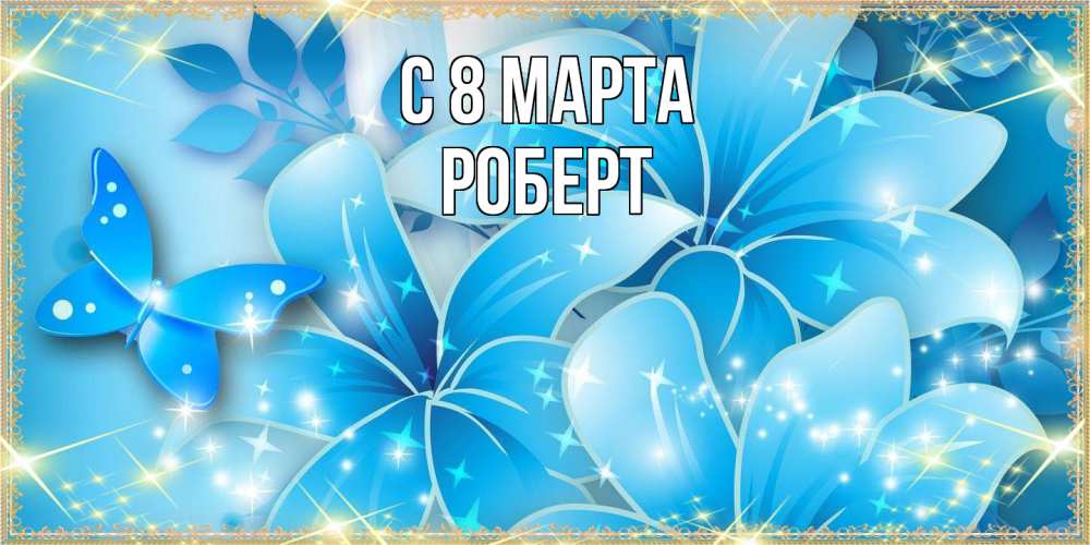 Открытка на каждый день с именем, Роберт C 8 МАРТА современные открытки на международный женский день для любимой Прикольная открытка с пожеланием онлайн скачать бесплатно 