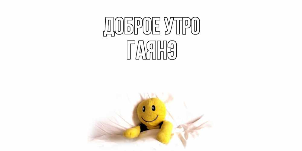 Открытка на каждый день с именем, Гаянэ Доброе утро смайл, кровать Прикольная открытка с пожеланием онлайн скачать бесплатно 