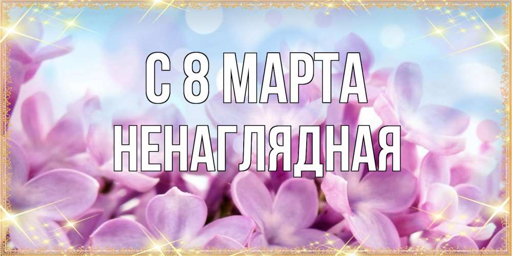 Открытка на каждый день с именем, Ненаглядная C 8 МАРТА открытка на международный женский день с цветами Прикольная открытка с пожеланием онлайн скачать бесплатно 