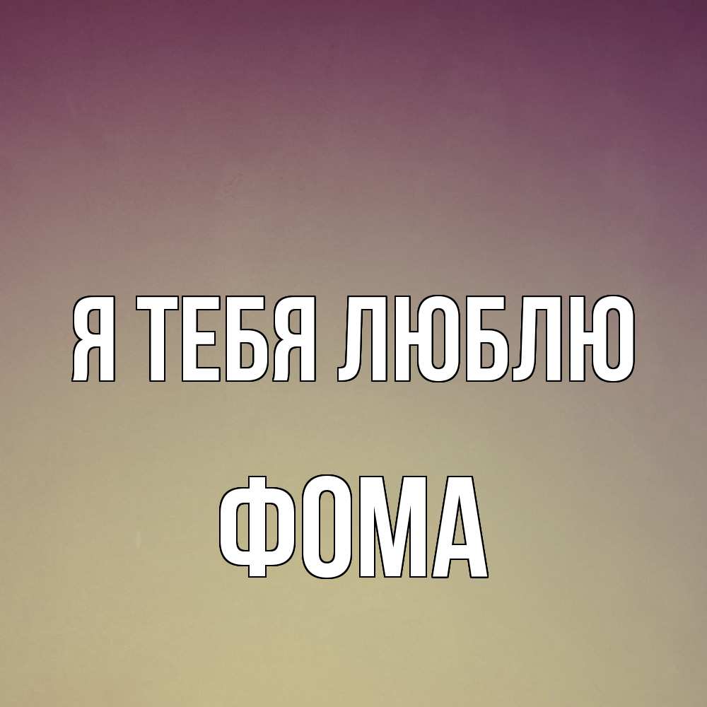 Открытка на каждый день с именем, Фома Я тебя люблю для любимой Прикольная открытка с пожеланием онлайн скачать бесплатно 