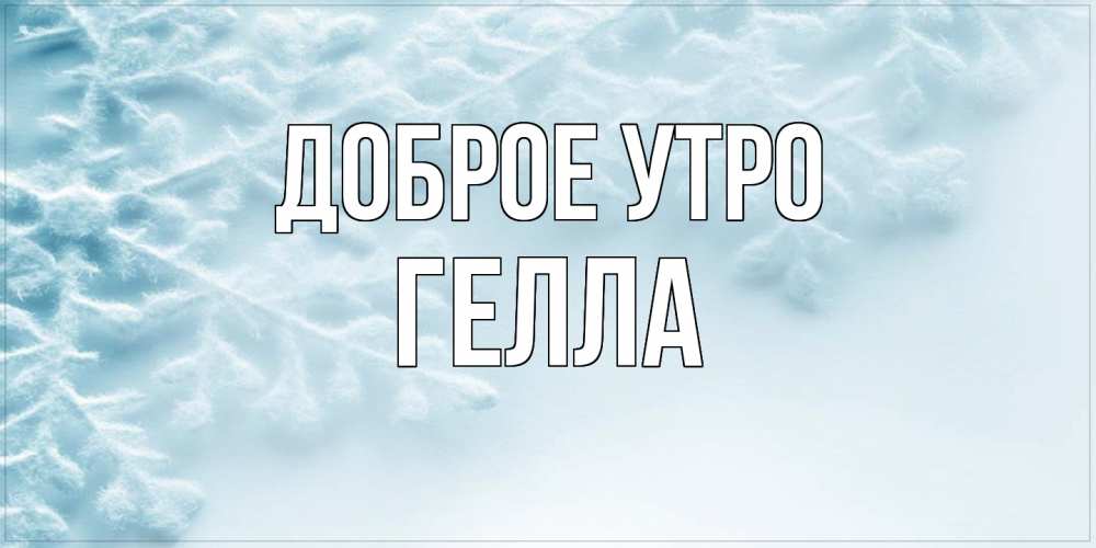 Открытка на каждый день с именем, Гелла Доброе утро классное зимнее утро Прикольная открытка с пожеланием онлайн скачать бесплатно 