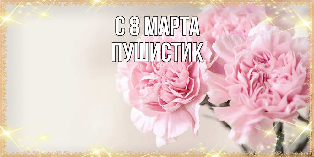 Открытка на каждый день с именем, Пушистик C 8 МАРТА открытка с розовыми цветами в рамочке с подписью на 8 марта Прикольная открытка с пожеланием онлайн скачать бесплатно 
