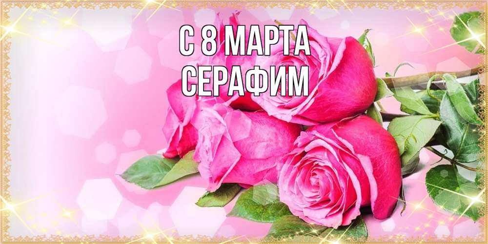Открытка на каждый день с именем, Серафим C 8 МАРТА открытка с розами на международный женский день Прикольная открытка с пожеланием онлайн скачать бесплатно 