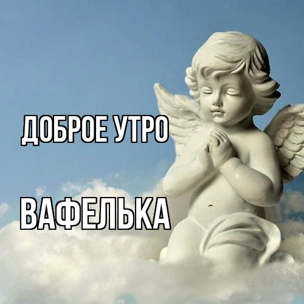 Открытка на каждый день с именем, вафелька Доброе утро скульптура ангела сидящего на облаке Прикольная открытка с пожеланием онлайн скачать бесплатно 