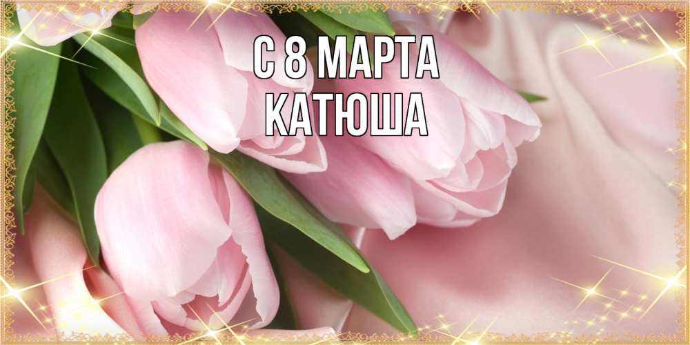 Открытка на каждый день с именем, Катюша C 8 МАРТА поздравления с международным женским днем Прикольная открытка с пожеланием онлайн скачать бесплатно 