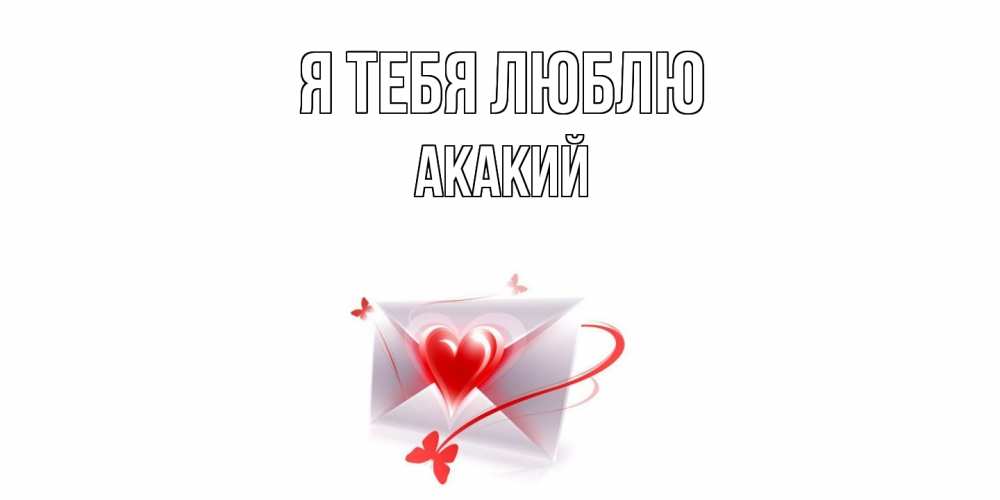 Открытка на каждый день с именем, Акакий Я тебя люблю конверт, сердце Прикольная открытка с пожеланием онлайн скачать бесплатно 