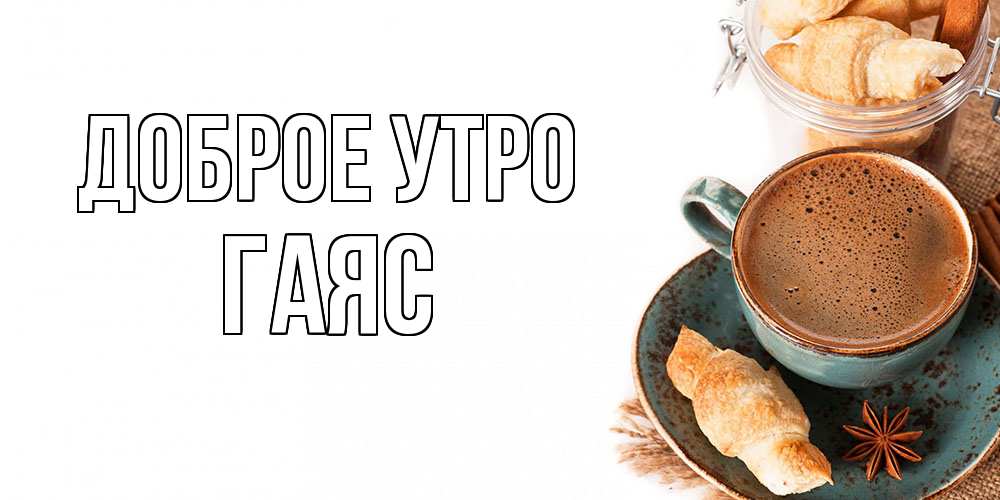 Открытка на каждый день с именем, Гаяс Доброе утро кофе с пенкой Прикольная открытка с пожеланием онлайн скачать бесплатно 