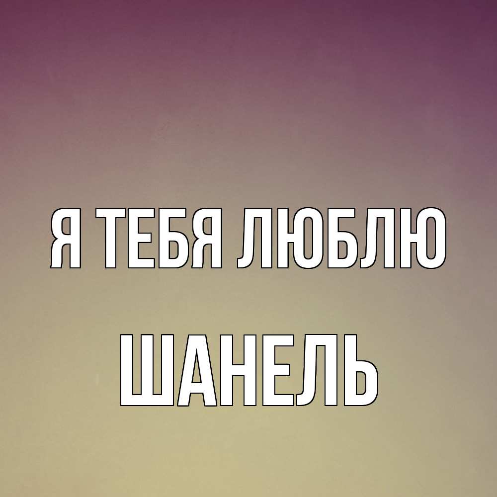 Открытка на каждый день с именем, Шанель Я тебя люблю для любимой Прикольная открытка с пожеланием онлайн скачать бесплатно 