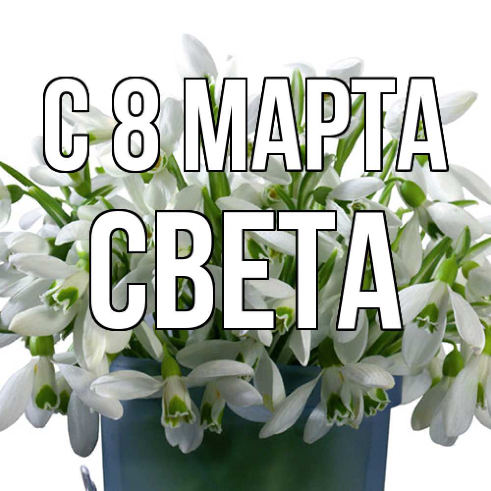 Открытка на каждый день с именем, Света C 8 МАРТА цветы к международному женскому дню Прикольная открытка с пожеланием онлайн скачать бесплатно 