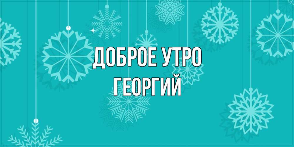 Открытка на каждый день с именем, Георгий Доброе утро открытка со снежинками Прикольная открытка с пожеланием онлайн скачать бесплатно 