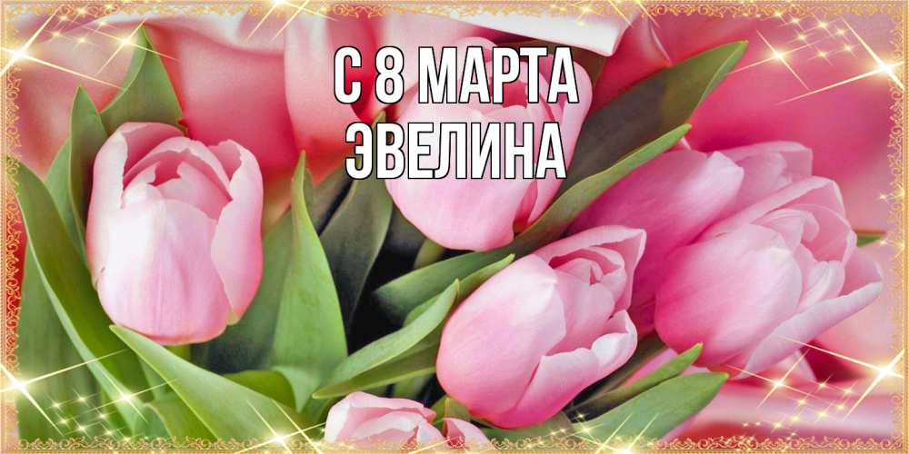 Открытка на каждый день с именем, Эвелина C 8 МАРТА красивые открытки на 8 марта для милых дам Прикольная открытка с пожеланием онлайн скачать бесплатно 