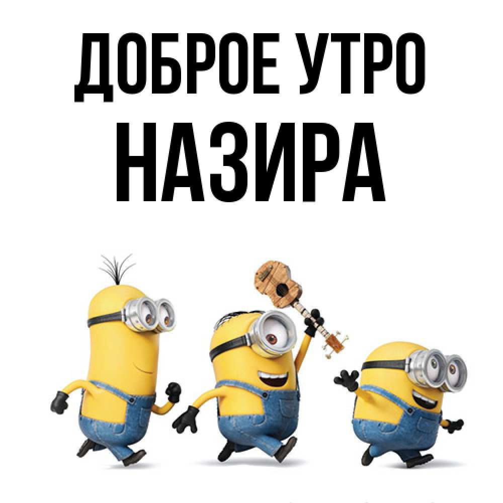 Открытка на каждый день с именем, Назира Доброе утро миньоны и прекрасное утро Прикольная открытка с пожеланием онлайн скачать бесплатно 