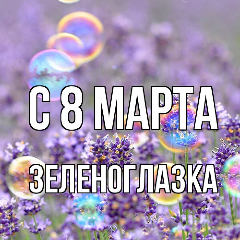 Открытка на каждый день с именем, зеленоглазка C 8 МАРТА цветы Прикольная открытка с пожеланием онлайн скачать бесплатно 