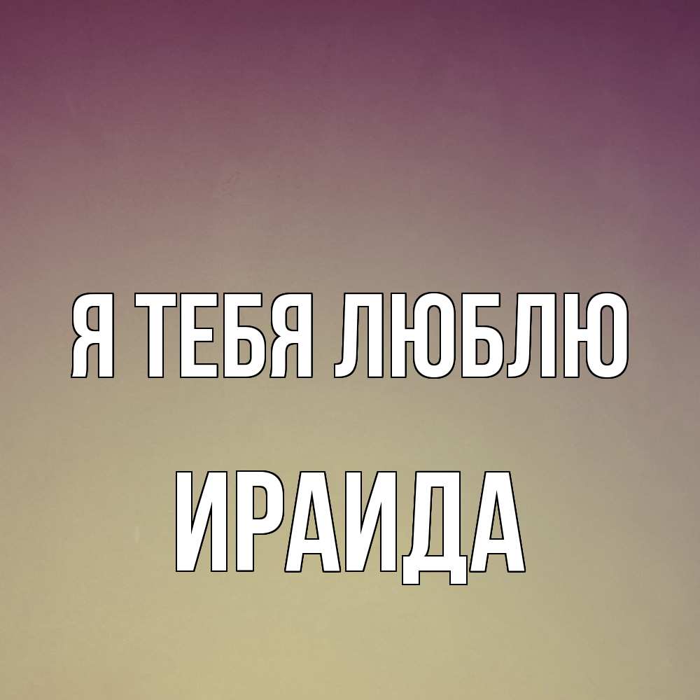 Открытка на каждый день с именем, Ираида Я тебя люблю для любимой Прикольная открытка с пожеланием онлайн скачать бесплатно 