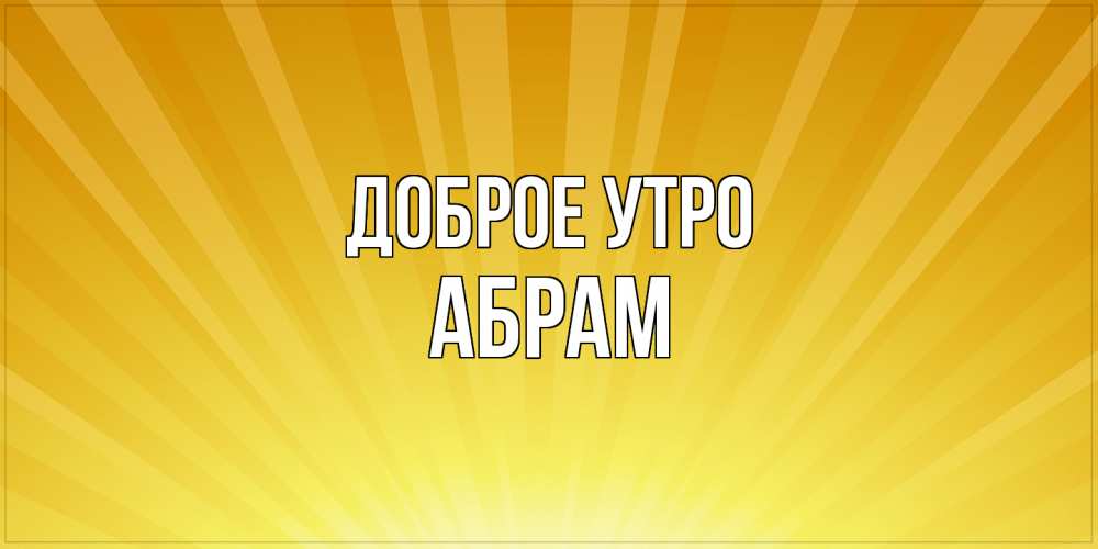 Открытка на каждый день с именем, Абрам Доброе утро пожелания доброго утра Прикольная открытка с пожеланием онлайн скачать бесплатно 