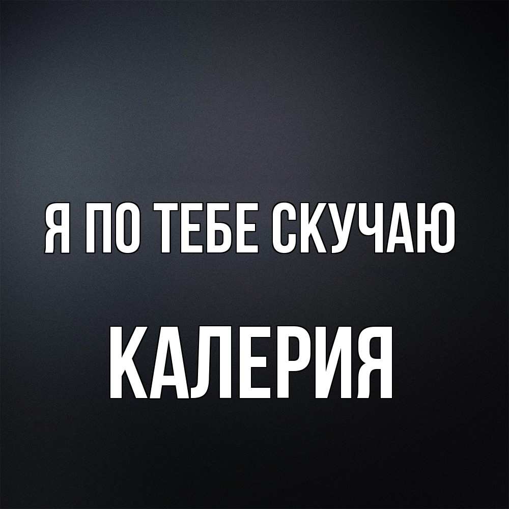 Открытка на каждый день с именем, Калерия Я по тебе скучаю с подписью Прикольная открытка с пожеланием онлайн скачать бесплатно 