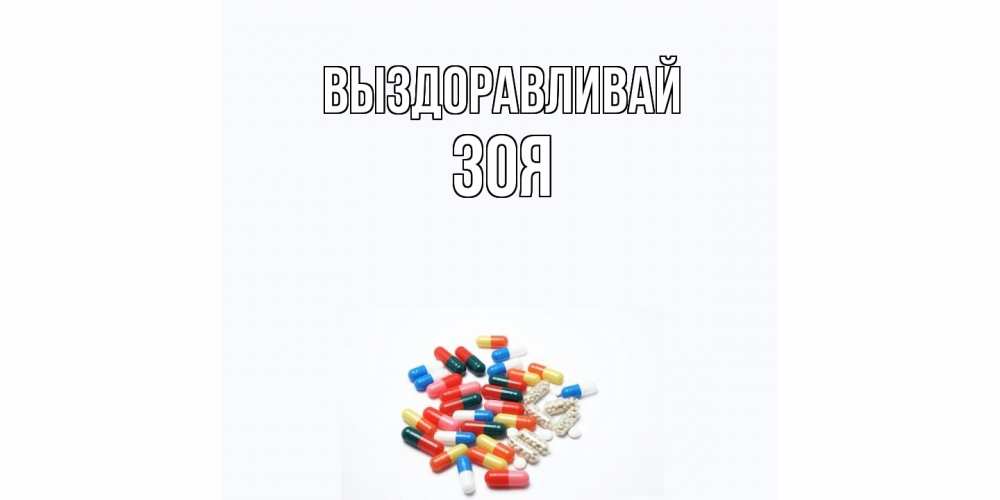 Открытка на каждый день с именем, Зоя Выздоравливай таблетки Прикольная открытка с пожеланием онлайн скачать бесплатно 