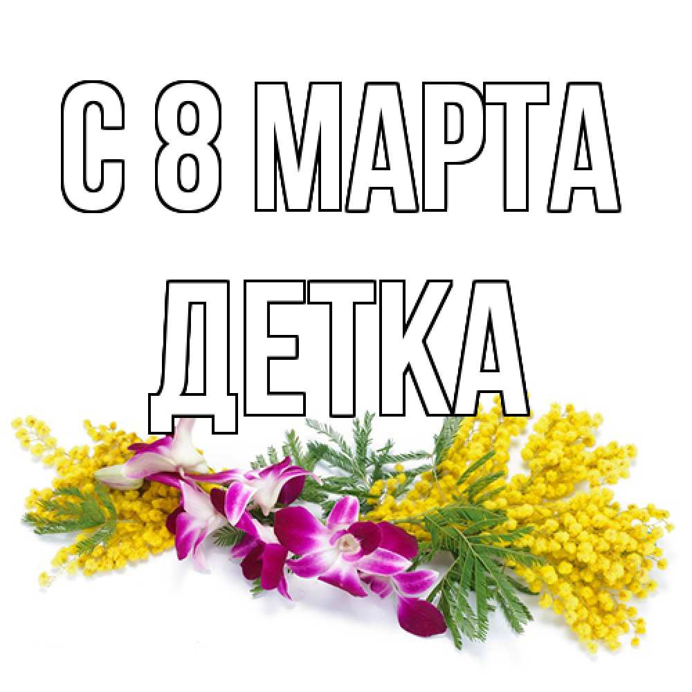 Открытка на каждый день с именем, Детка C 8 МАРТА открытка на международный женский день с цветами  1 Прикольная открытка с пожеланием онлайн скачать бесплатно 