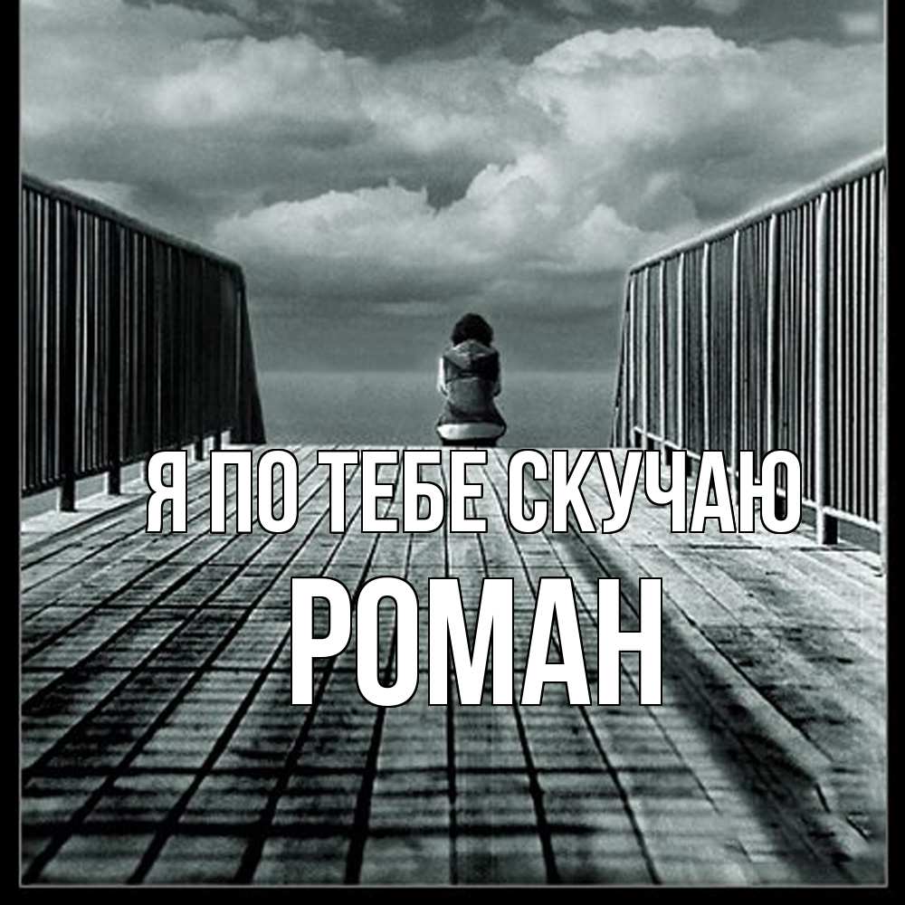 Открытка на каждый день с именем, Роман Я по тебе скучаю грусть 2 Прикольная открытка с пожеланием онлайн скачать бесплатно 