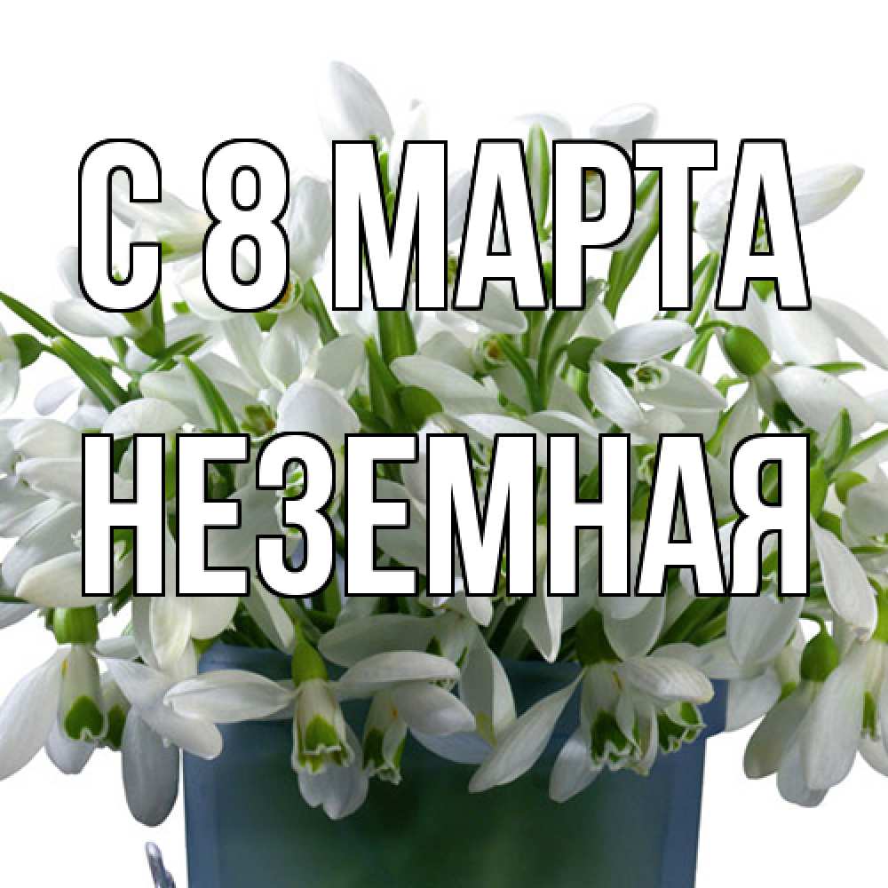 Открытка на каждый день с именем, неземная C 8 МАРТА цветы к международному женскому дню Прикольная открытка с пожеланием онлайн скачать бесплатно 