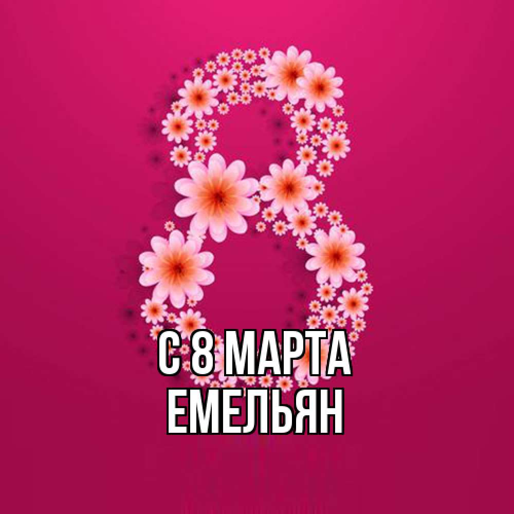Открытка на каждый день с именем, Емельян C 8 МАРТА цветы в виде цифры восемь Прикольная открытка с пожеланием онлайн скачать бесплатно 