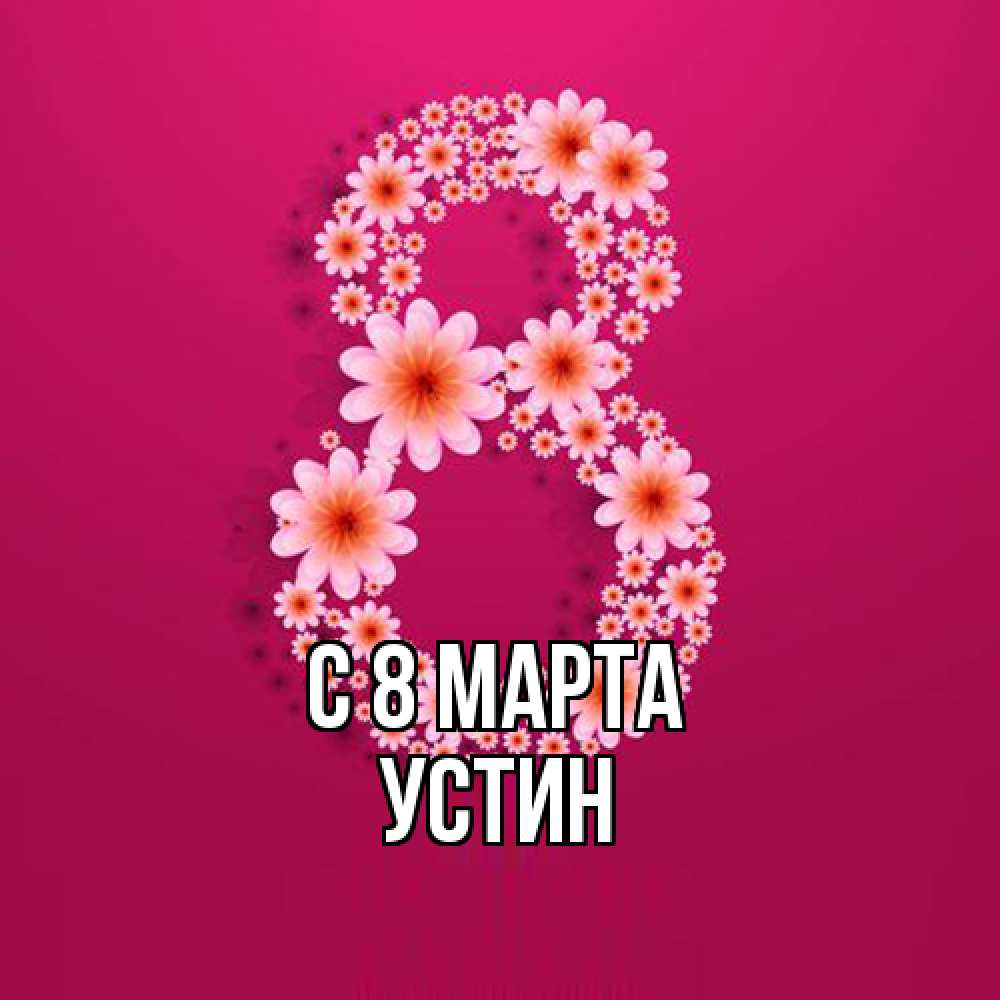 Открытка на каждый день с именем, Устин C 8 МАРТА цветы в виде цифры восемь Прикольная открытка с пожеланием онлайн скачать бесплатно 