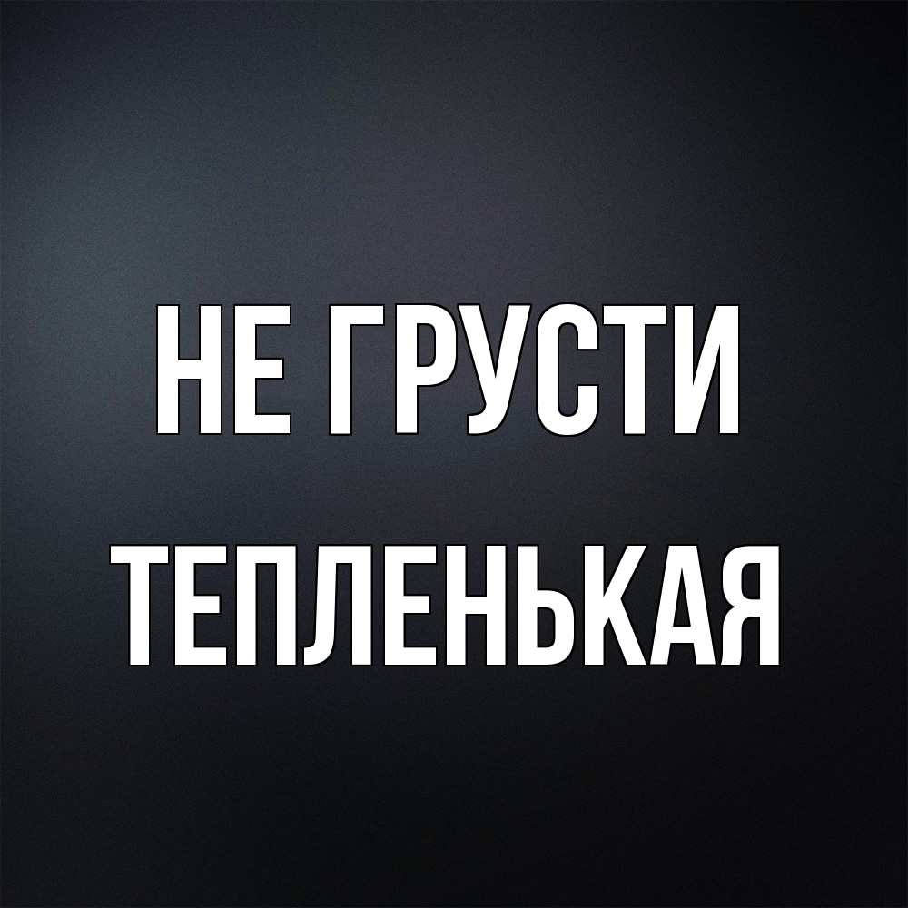 Открытка на каждый день с именем, Тепленькая Не грусти Градиент серый Прикольная открытка с пожеланием онлайн скачать бесплатно 
