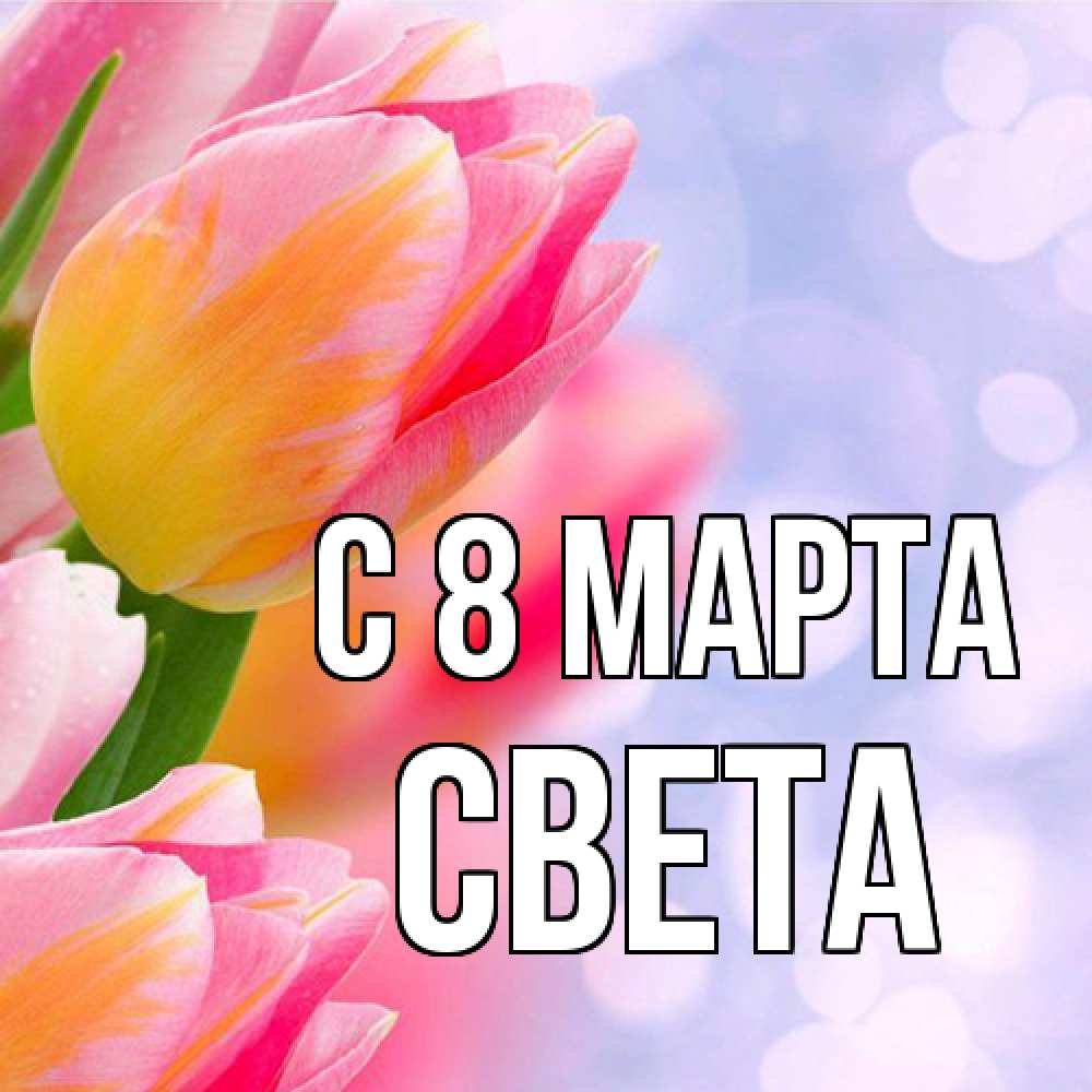 Открытка на каждый день с именем, Света C 8 МАРТА тюльпаны 2 Прикольная открытка с пожеланием онлайн скачать бесплатно 