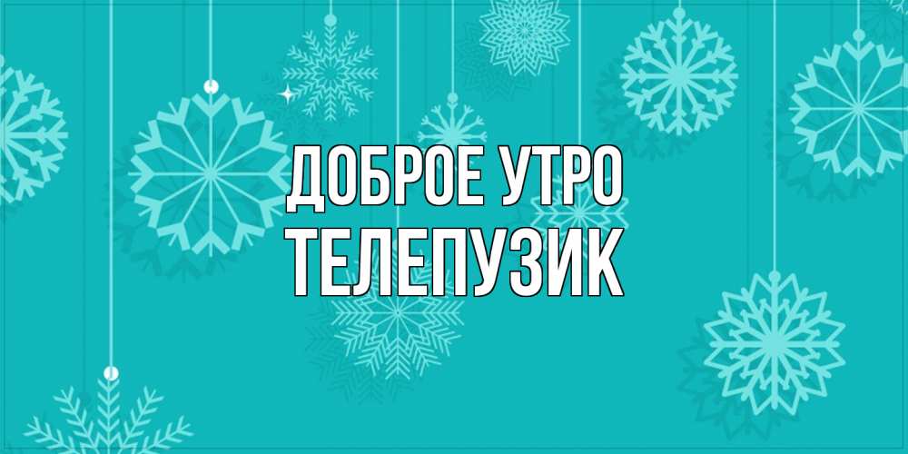 Открытка на каждый день с именем, Телепузик Доброе утро открытка со снежинками Прикольная открытка с пожеланием онлайн скачать бесплатно 