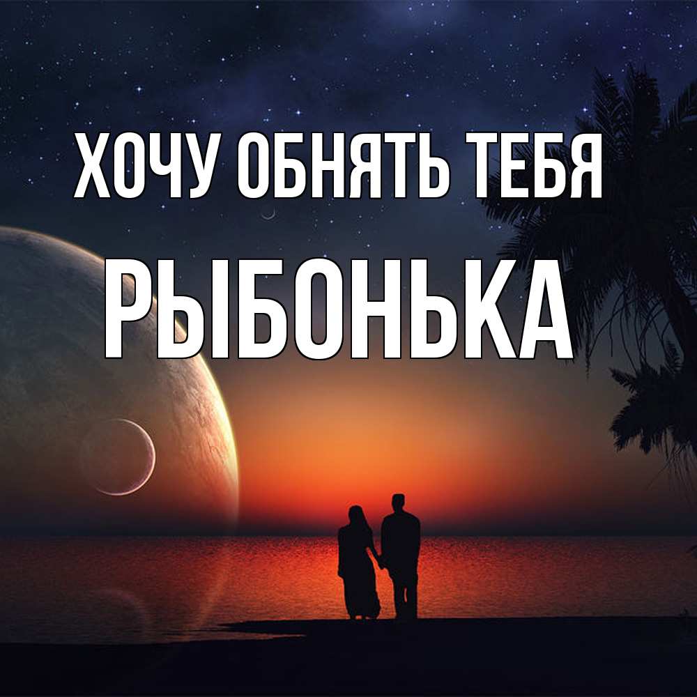Открытка на каждый день с именем, Рыбонька Хочу обнять тебя восход спутников Прикольная открытка с пожеланием онлайн скачать бесплатно 